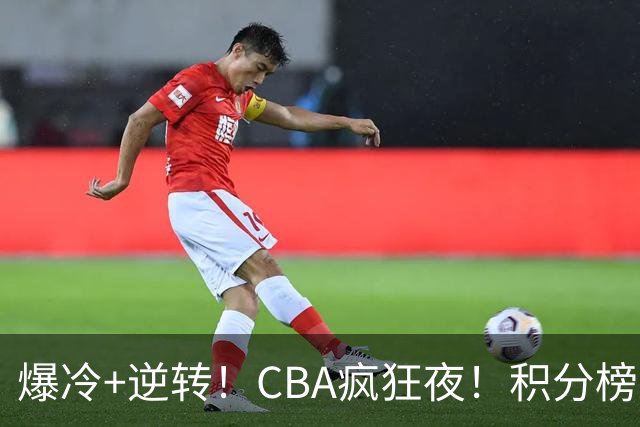 爆冷+逆转！CBA疯狂夜！积分榜大乱：上海跌至第4，广东升至第11