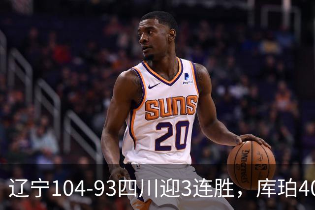 辽宁104-93四川迎3连胜，库珀40+17，克劳福德19+6